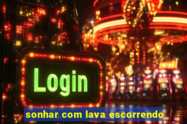 sonhar com lava escorrendo